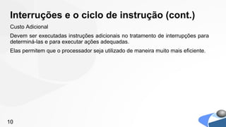 Interruções e o ciclo de instrução (cont.)
Custo Adicional
Devem ser executadas instruções adicionais no tratamento de interrupções para
determiná-las e para executar ações adequadas.
Elas permitem que o processador seja utilizado de maneira muito mais eficiente.




10
 