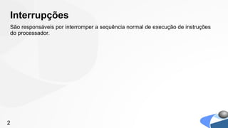 Interrupções
São responsáveis por interromper a sequência normal de execução de instruções
do processador.




2
 