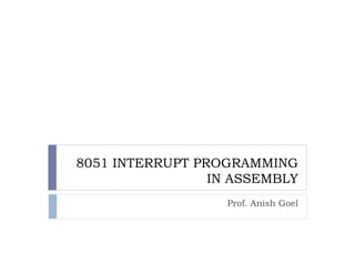 8051 INTERRUPT PROGRAMMING
                 IN ASSEMBLY
                   Prof. Anish Goel
 