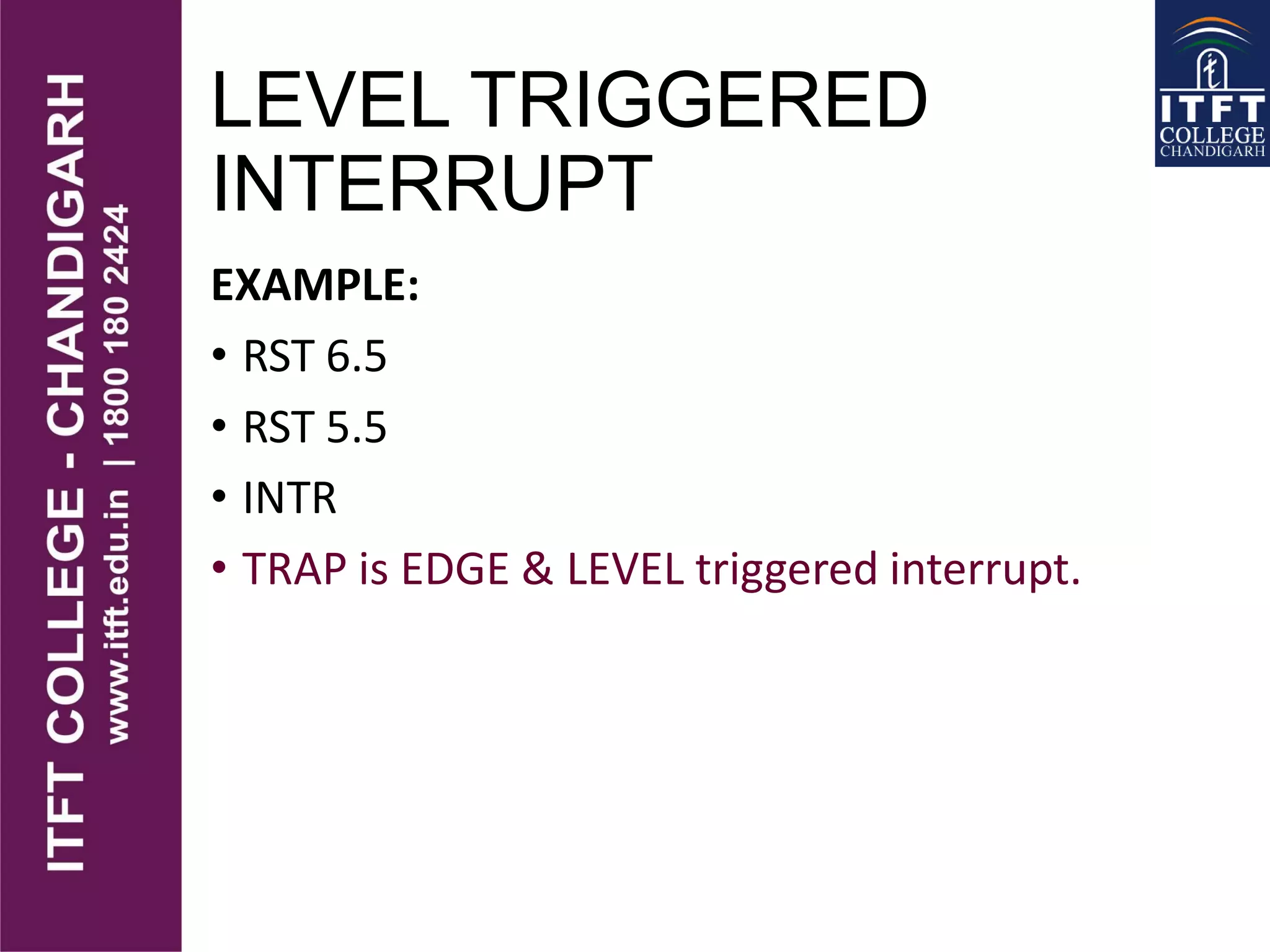 LEVEL TRIGGERED
INTERRUPT
EXAMPLE:
• RST 6.5
• RST 5.5
• INTR
• TRAP is EDGE & LEVEL triggered interrupt.
 