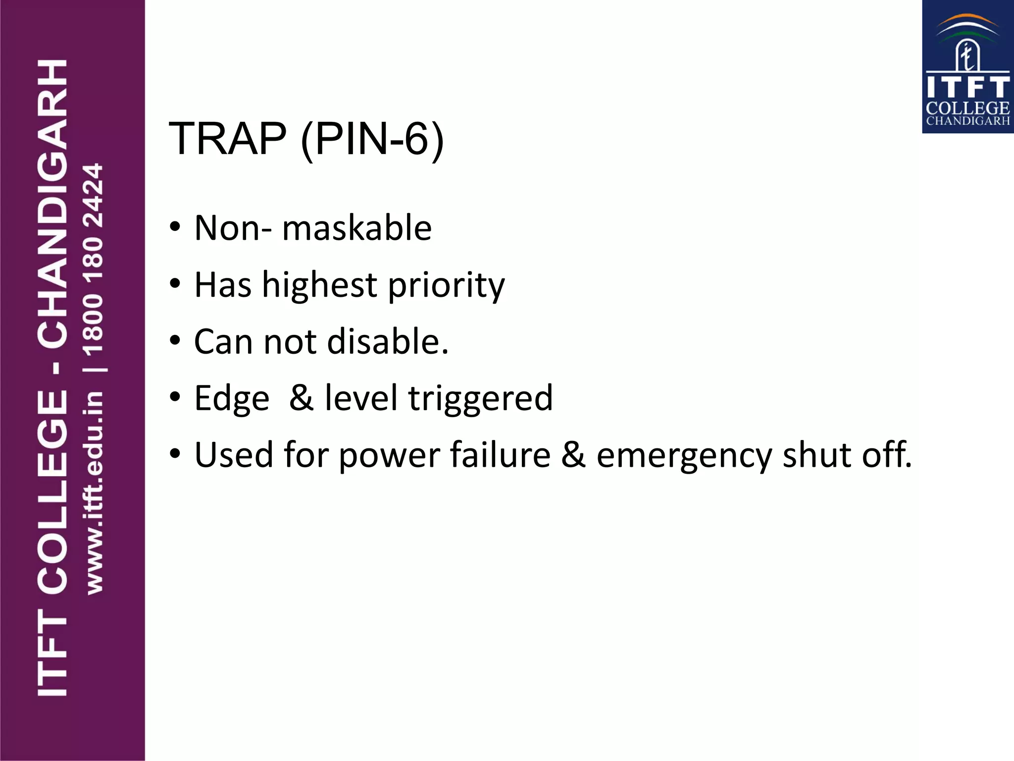 TRAP (PIN-6)
• Non- maskable
• Has highest priority
• Can not disable.
• Edge & level triggered
• Used for power failure & emergency shut off.
 