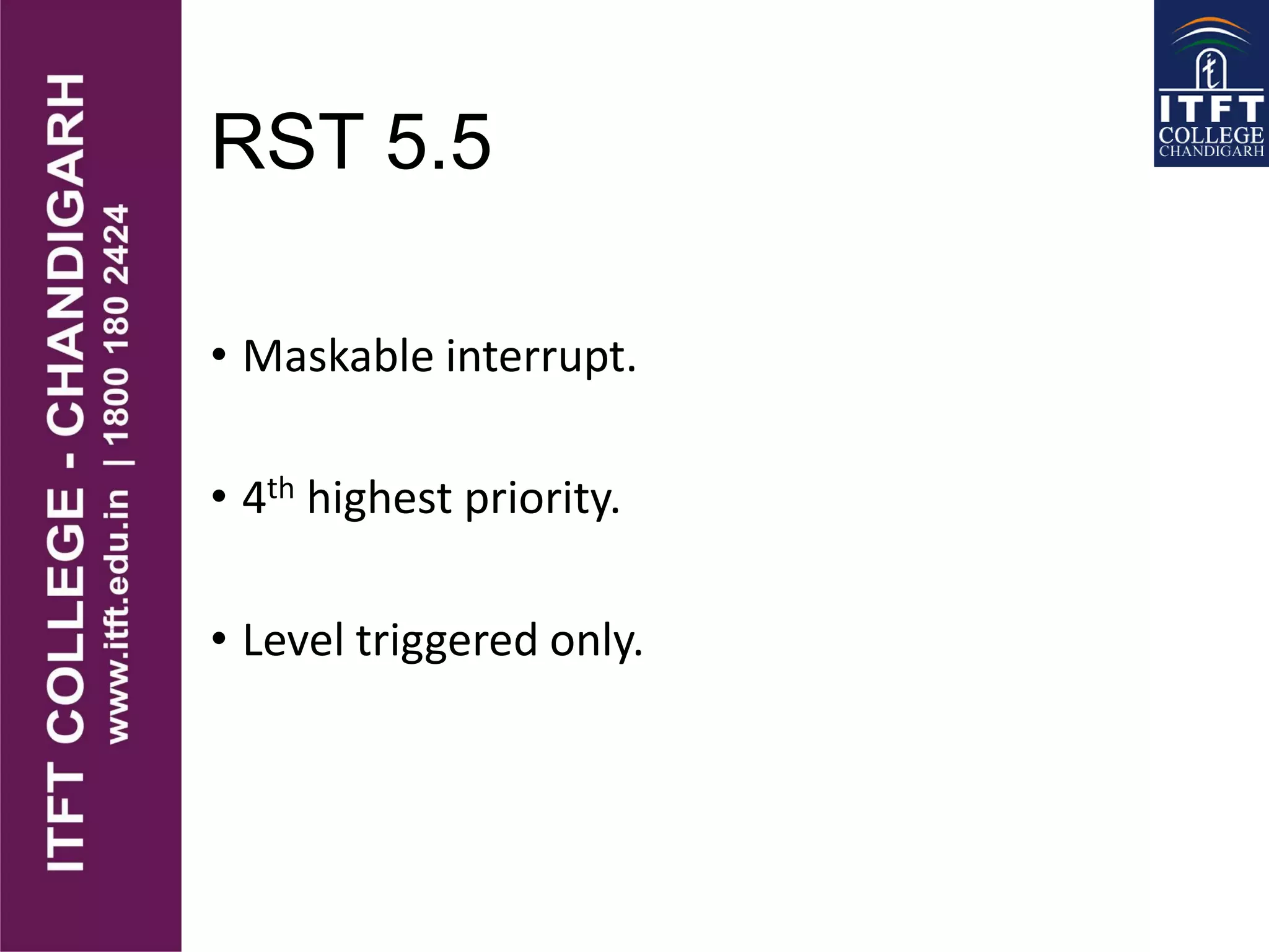 RST 5.5
• Maskable interrupt.
• 4th highest priority.
• Level triggered only.
 