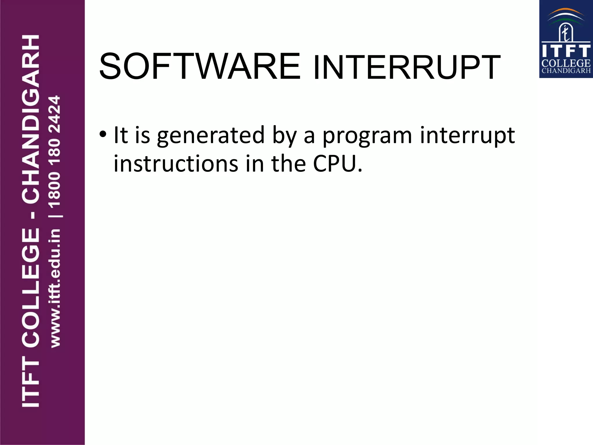 SOFTWARE INTERRUPT
• It is generated by a program interrupt
instructions in the CPU.
 