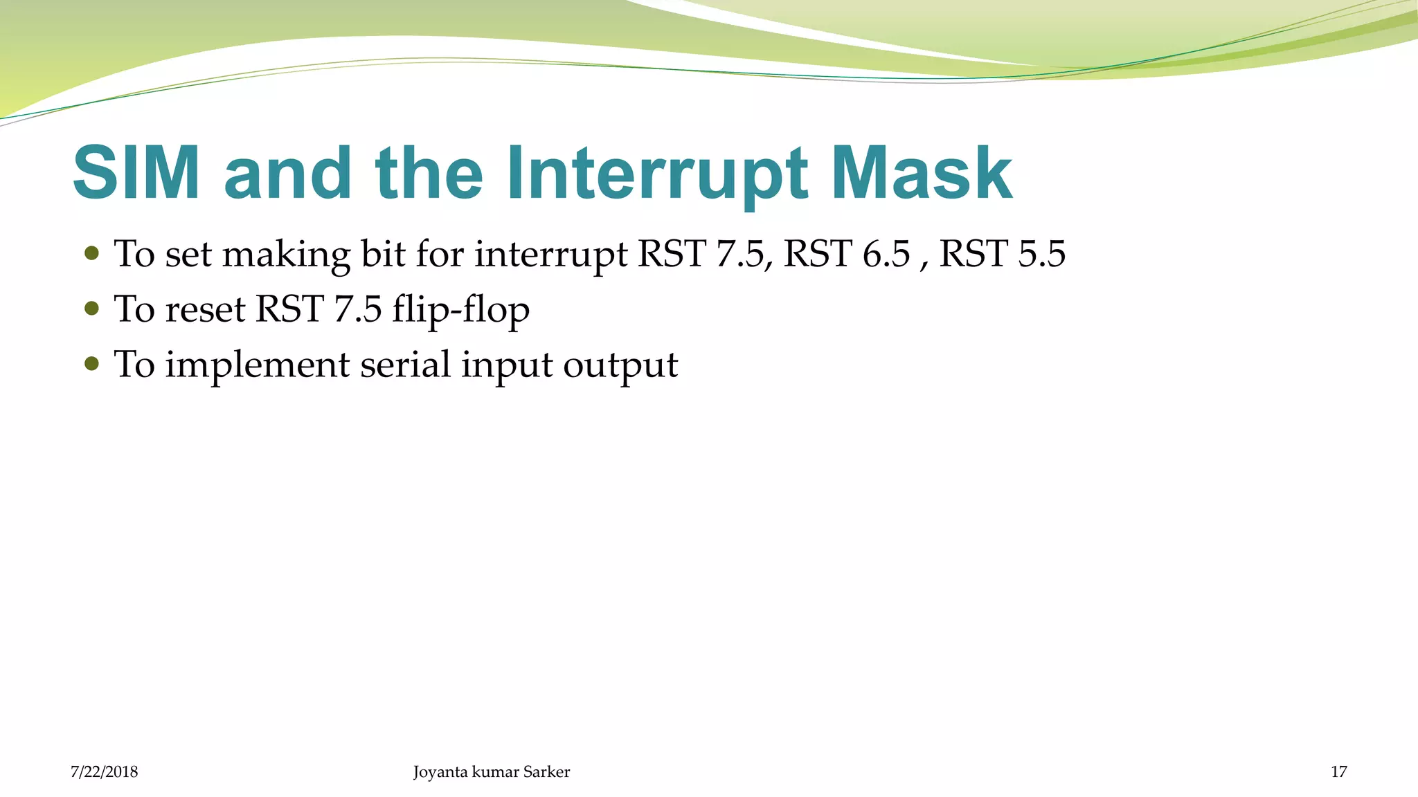 SIM and the Interrupt Mask
 To set making bit for interrupt RST 7.5, RST 6.5 , RST 5.5
 To reset RST 7.5 flip-flop
 To implement serial input output
7/22/2018 Joyanta kumar Sarker 17
 