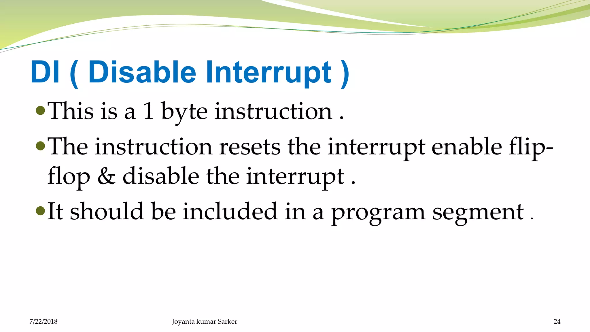 DI ( Disable Interrupt )
This is a 1 byte instruction .
The instruction resets the interrupt enable flip-
flop & disable the interrupt .
It should be included in a program segment .
7/22/2018 Joyanta kumar Sarker 24
 