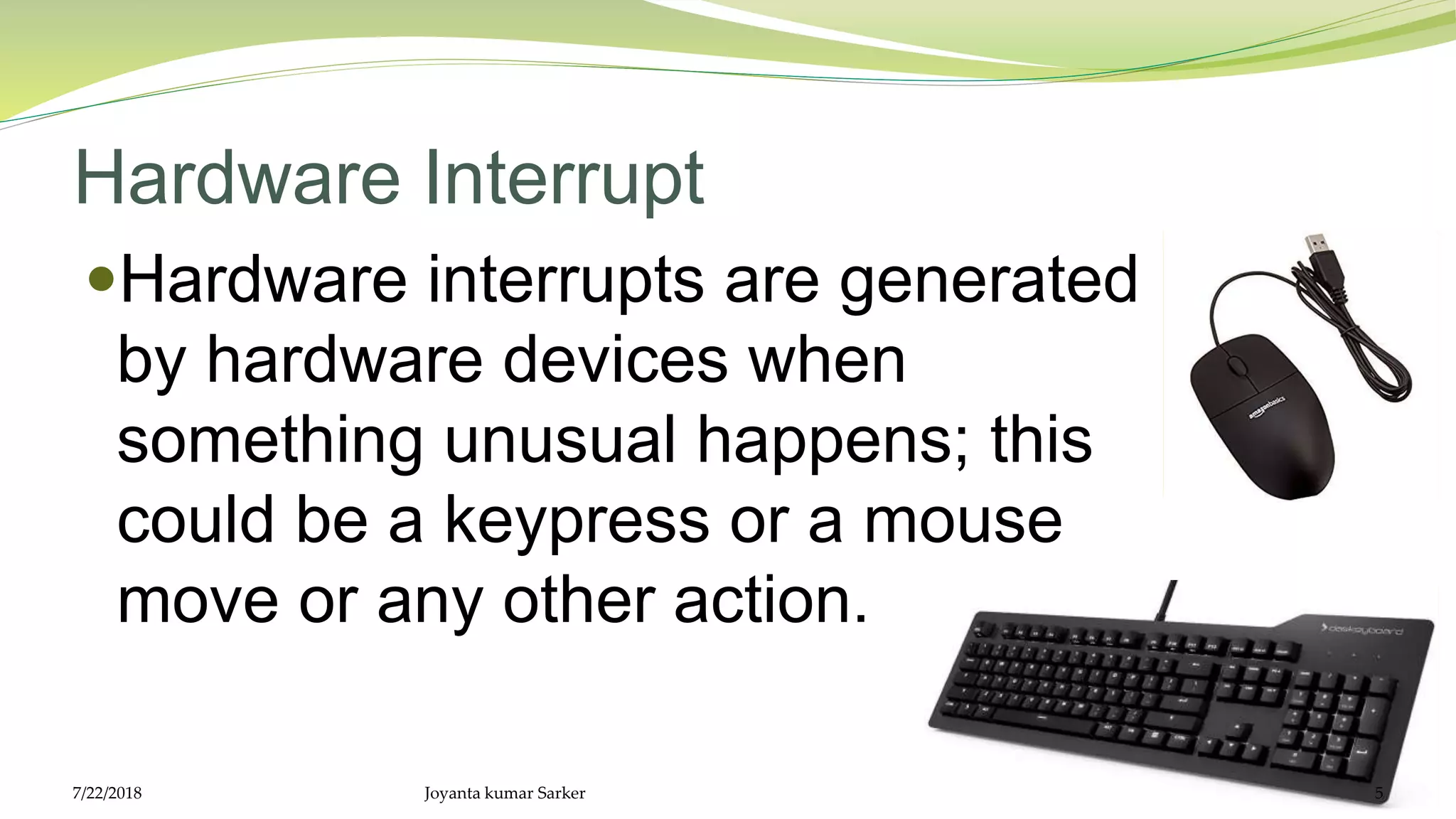 Hardware Interrupt
Hardware interrupts are generated
by hardware devices when
something unusual happens; this
could be a keypress or a mouse
move or any other action.
7/22/2018 Joyanta kumar Sarker 5
 