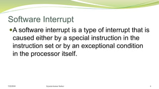 Software Interrupt
A software interrupt is a type of interrupt that is
caused either by a special instruction in the
instruction set or by an exceptional condition
in the processor itself.
7/22/2018 Joyanta kumar Sarker 6
 