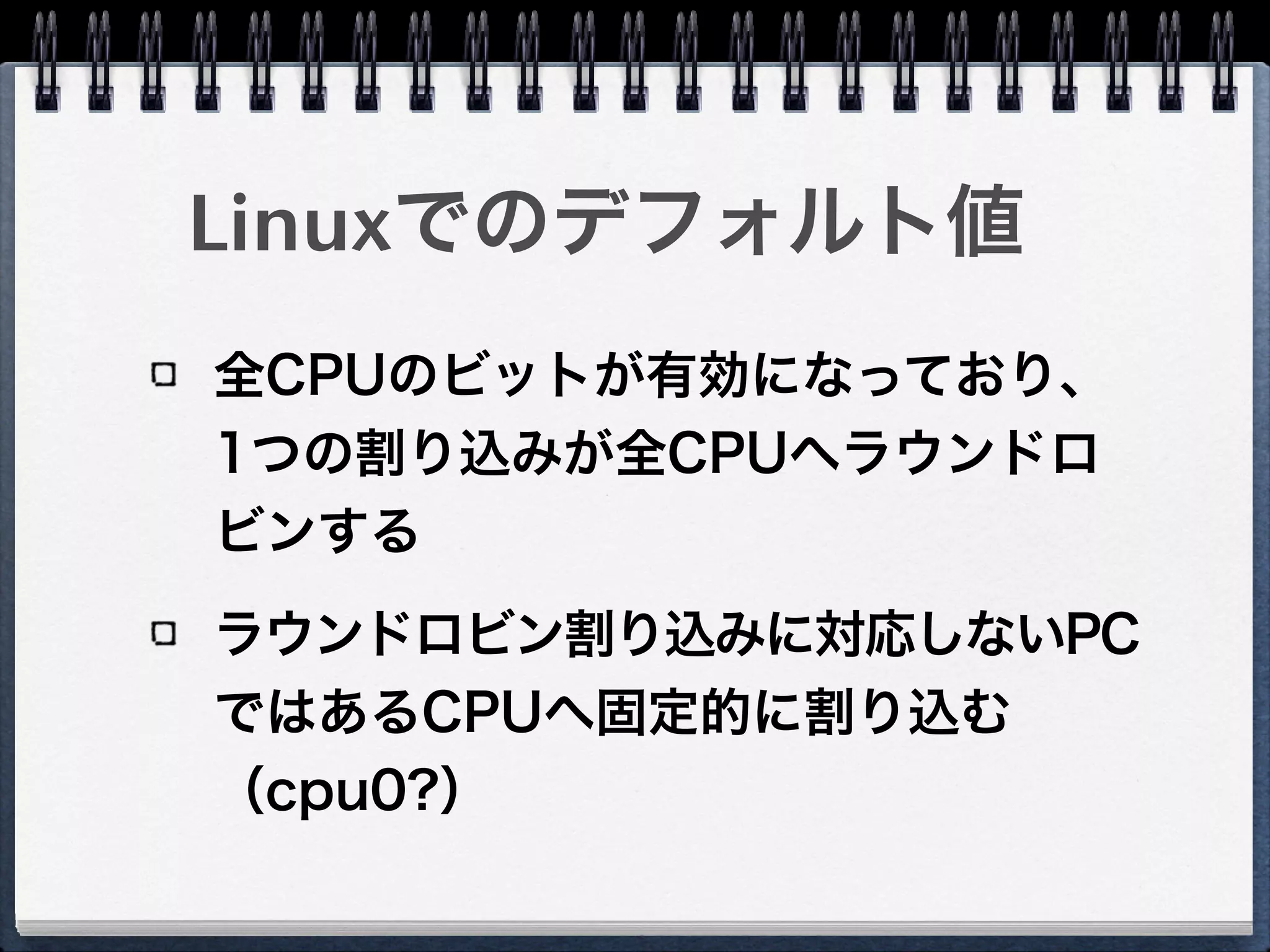 Linuxでのデフォルト値
全CPUのビットが有効になっており、
1つの割り込みが全CPUへラウンドロ
ビンする
ラウンドロビン割り込みに対応しないPC
ではあるCPUへ固定的に割り込む
（cpu0?）
 