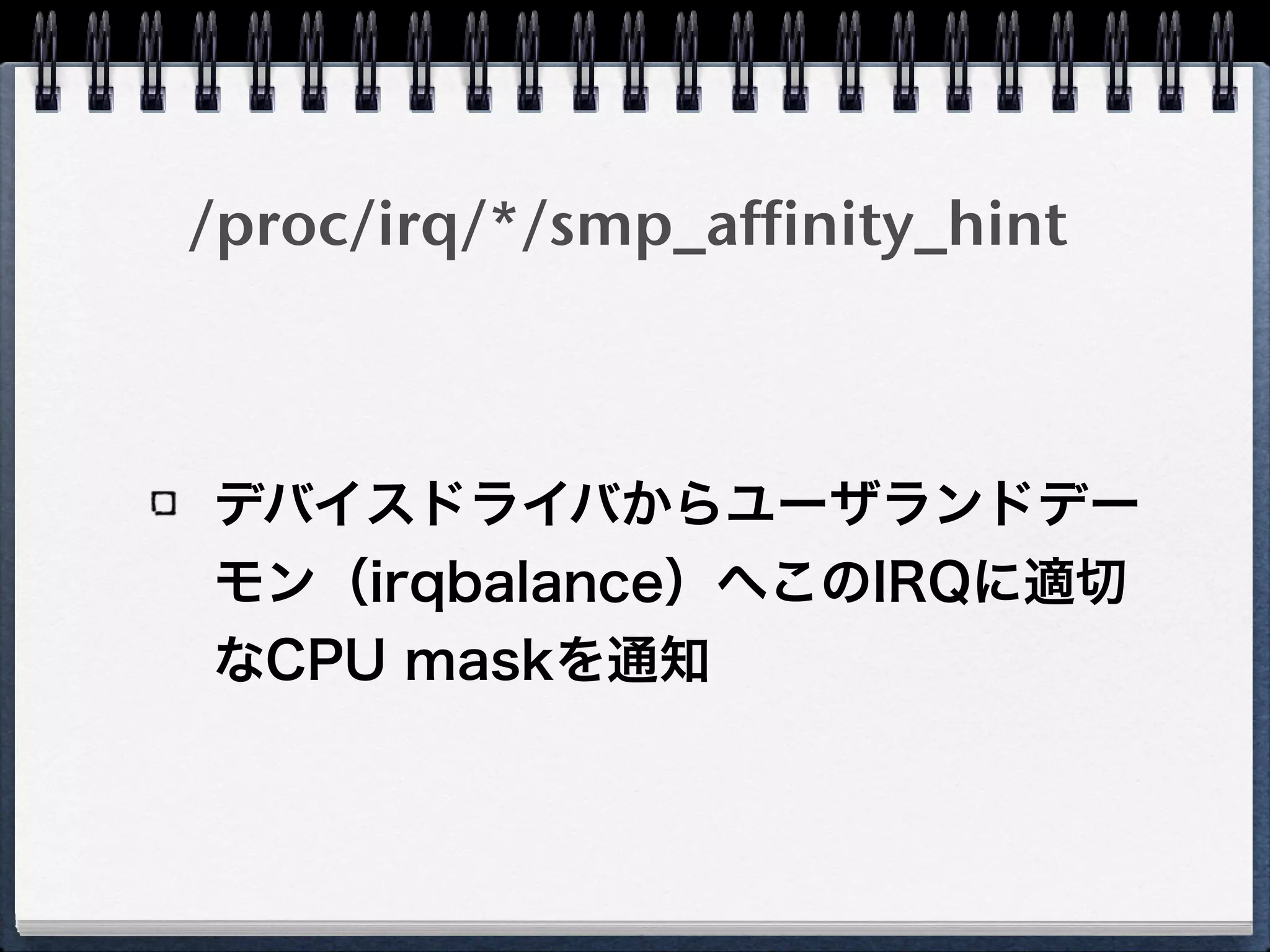 /proc/irq/*/smp_affinity_hint
デバイスドライバからユーザランドデー
モン（irqbalance）へこのIRQに適切
なCPU maskを通知
 