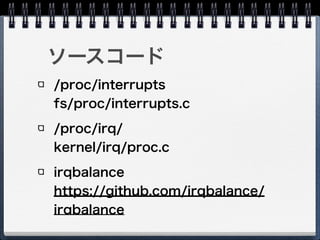 ソースコード
/proc/interrupts 
fs/proc/interrupts.c
/proc/irq/ 
kernel/irq/proc.c
irqbalance 
https://github.com/irqbalance/
irqbalance
 