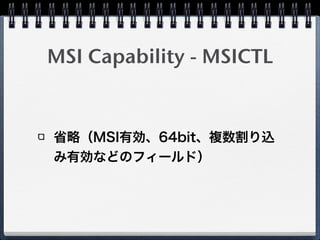 MSI Capability on 
PCI configuration space
Device ID Vendor ID
…
Reserved Cap. Pointer
…
Capability x CAP ID(x)Next Pointer
…
Capability y CAP ID(yy)Next Pointer
…
MSICTL CAP ID(D0h)Next Pointer
MSIAR
MSIDR
 