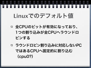 Linuxでのデフォルト値
全CPUのビットが有効になっており、
1つの割り込みが全CPUへラウンドロ
ビンする
ラウンドロビン割り込みに対応しないPC
ではあるCPUへ固定的に割り込む
（cpu0?）
 