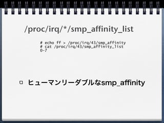 /proc/irq/*/smp_affinity_list
ヒューマンリーダブルなsmp_aﬃnity
# echo ff > /proc/irq/43/smp_affinity
# cat /proc/irq/43/smp_affinity_list 
0-7
 
