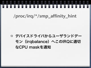 /proc/irq/*/smp_affinity_hint
デバイスドライバからユーザランドデー
モン（irqbalance）へこのIRQに適切
なCPU maskを通知
 
