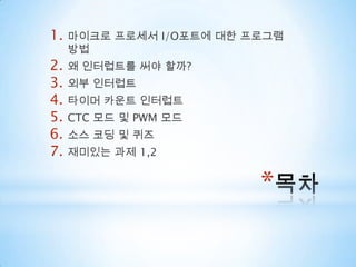 목차마이크로 프로세서 I/O포트에 대한 프로그램 방법왜 인터럽트를 써야 할까?외부 인터럽트타이머 카운트 인터럽트CTC 모드 및 PWM 모드소스 코딩 및 퀴즈재미있는 과제 1,2