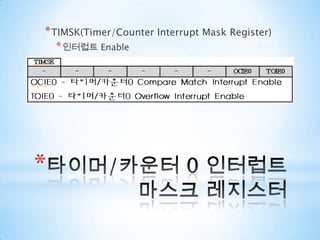 OCR(Timer/Counter Output Compare Register)오버플로(Overflow)가 일어나는 시점을 변경할 경우 그 시점을 명시해주는 레지스터Timer/Counter0,2(8bit)Timer/Counter1,3(16bit)Timer는 머신 사이클 마다 카운트된 값을 OCR값과 비교한다.Counter(0,2) : OCR0/2 레지스터에 저장Counter(1,3) : OCR1/3A,B,C H와OCR1/3A,B,C L 레지스터에 저장(16비트이기 때문에)타이머/카운터 출력비교 레지스터