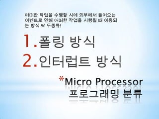 Micro Processor 프로그래밍 분류어떠한 작업을 수행할 시에 외부에서 들어오는 이벤트로 인해 어떠한 작업을 시행될 때 이용되는 방식 딱 두종류!폴링 방식인터럽트 방식
