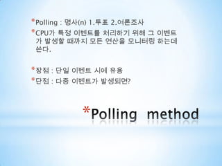 Polling  methodPolling : 명사(n) 1.투표 2.여론조사CPU가 특정 이벤트를 처리하기 위해 그 이벤트가 발생할 때까지 모든 연산을 모니터링 하는데 쓴다.장점 : 단일 이벤트 시에 유용단점 : 다중 이벤트가 발생되면?