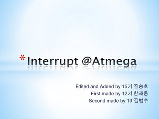Edited and Added by 15기 김승호 First made by 12기한재웅 Second made by 13 김범수 Interrupt @Atmega 