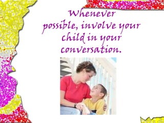 Whenever
possible, involve your
child in your
conversation.
 