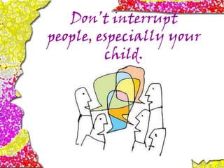 Don’t interrupt
people, especially your
child.
 