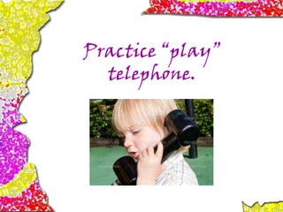 Practice “play”
telephone.
 