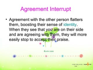 Agreement Interrupt
• Agreement with the other person flatters
them, boosting their sense of identity.
When they see that you are on their side
and are agreeing with them, they will more
easily stop to accept their praise.
 