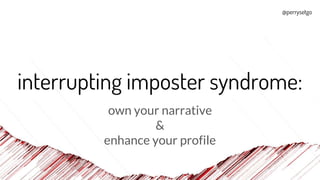 @perrysetgo
interrupting imposter syndrome:
own your narrative
&
enhance your profile
 