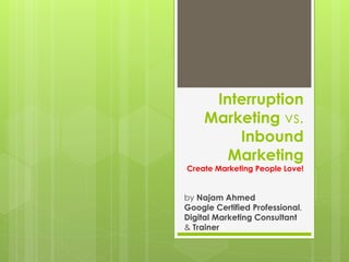 Interruption
Marketing vs.
Inbound
Marketing
Create Marketing People Love!
by Najam Ahmed
Google Certified Professional,
Digital Marketing Consultant
& Trainer
 