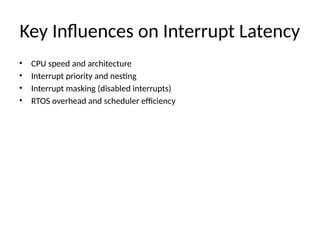Key Influences on Interrupt Latency
• CPU speed and architecture
• Interrupt priority and nesting
• Interrupt masking (disabled interrupts)
• RTOS overhead and scheduler efficiency
 