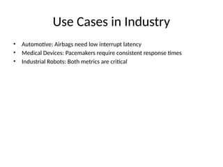Use Cases in Industry
• Automotive: Airbags need low interrupt latency
• Medical Devices: Pacemakers require consistent response times
• Industrial Robots: Both metrics are critical
 