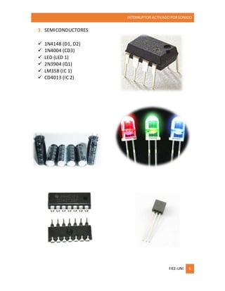 INTERRUPTOR ACTIVADO PORSONIDO
FIEE-UNI 6
3. SEMICONDUCTORES
 1N4148 (D1, D2)
 1N4004 (CD3)
 LED (LED 1)
 2N3904 (Q1)
 LM358 (IC 1)
 CD4013 (IC 2)
 