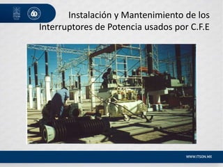 Instalación y Mantenimiento de los
Interruptores de Potencia usados por C.F.E
 