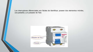Los interruptores diferenciales son fáciles de identificar, poseen dos elementos móviles,
una pestaña y un pulsador de Test.
 