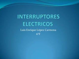 INTERRUPTORES ELECTRICOS  Luis Enrique López Carmona 6°F  