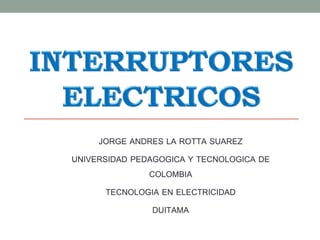 JORGE ANDRES LA ROTTA SUAREZ
UNIVERSIDAD PEDAGOGICA Y TECNOLOGICA DE
COLOMBIA
TECNOLOGIA EN ELECTRICIDAD
DUITAMA
 