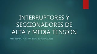 INTERRUPTORES Y
SECCIONADORES DE
ALTA Y MEDIA TENSION
PRESENTADO POR: MATERIA: SUBESTACIONES
 