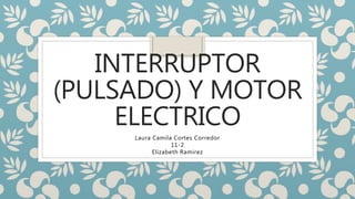 INTERRUPTOR
(PULSADO) Y MOTOR
ELECTRICO
Laura Camila Cortes Corredor
11-2
Elizabeth Ramirez
 