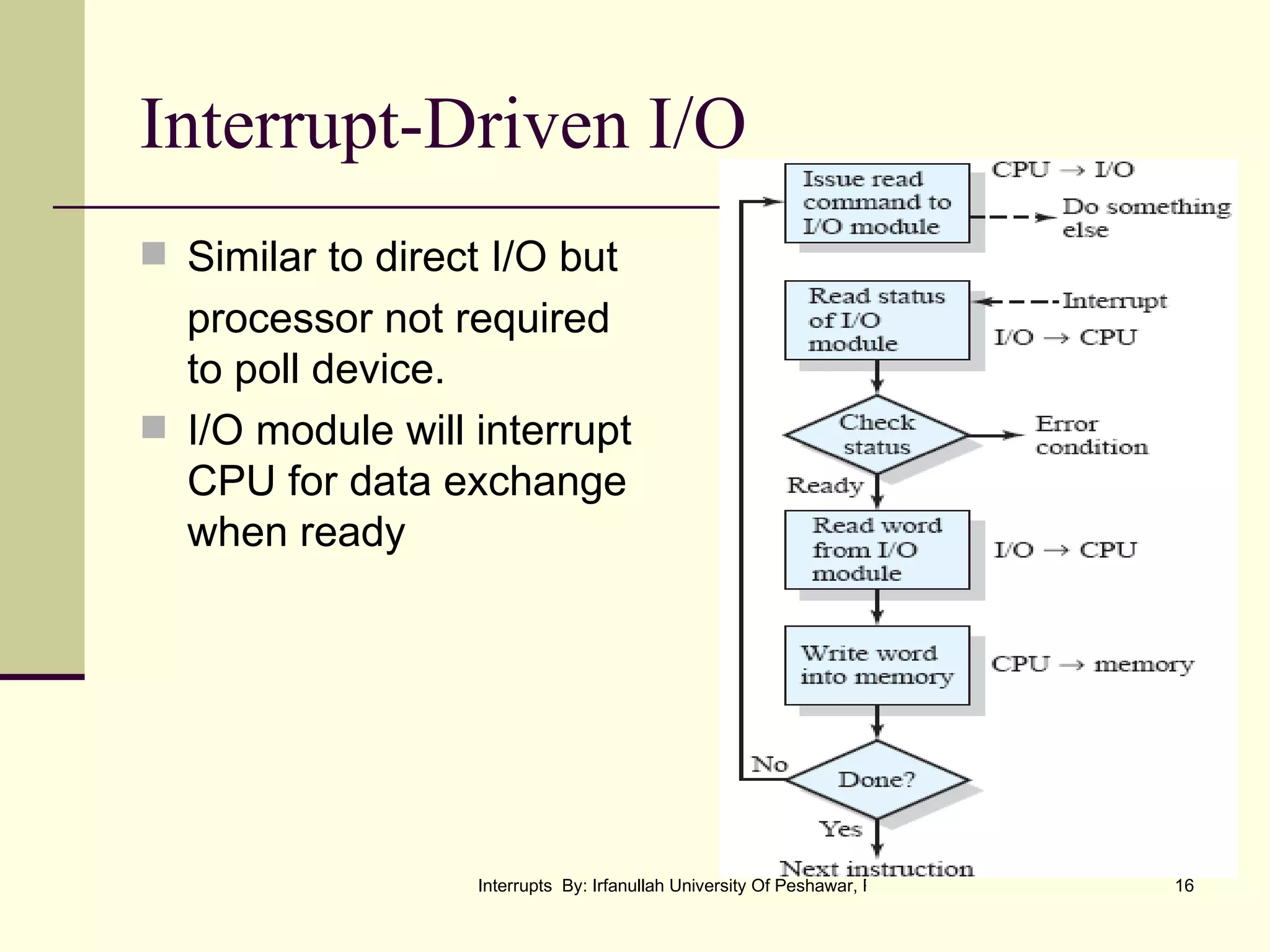 Interrupt-Driven I/O Similar to direct I/O but processor not required to poll device. I/O module will interrupt CPU for data exchange when ready 