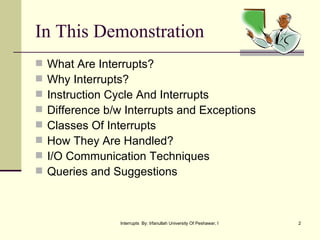 In This Demonstration What Are Interrupts? Why Interrupts? Instruction Cycle And Interrupts Difference b/w Interrupts and Exceptions Classes Of Interrupts How They Are Handled? I/O Communication Techniques Queries and Suggestions 