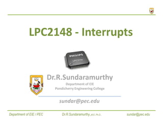 LPC2148 - Interrupts
Dr.R.Sundaramurthy.,M.E.,Ph.D., sundar@pec.edu
Department of EIE / PEC
Dr.R.Sundaramurthy
Department of EIE
Pondicherry Engineering College
sundar@pec.edu
 