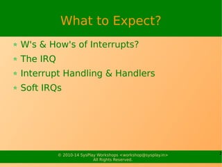 2© 2010-15 SysPlay Workshops <workshop@sysplay.in>
All Rights Reserved.
What to Expect?
W's & How's of Interrupts?
The IRQ
Interrupt Handling & Handlers
Soft IRQs
 
