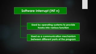 Software Interrupt (INT n)
Used by operating systems to provide
hooks into various function
Used as a communication mechanism
between different parts of the program
 