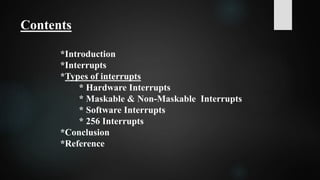 Contents
*Introduction
*Interrupts
*Types of interrupts
* Hardware Interrupts
* Maskable & Non-Maskable Interrupts
* Software Interrupts
* 256 Interrupts
*Conclusion
*Reference
 