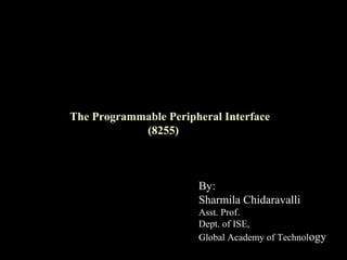 The Programmable Peripheral Interface
(8255)
By:
Sharmila Chidaravalli
Asst. Prof.
Dept. of ISE,
Global Academy of Technology
 