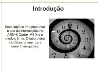 ORGANIZAÇÃO DE COMPUTADORES
Este capítulo irá apresentar
o uso de interrupções no
ARM ® Cortex-M4 ® e o
módulo timer. O laboratório
irá utilizar o timer para
gerar interrupções.
Introdução
 