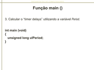 ORGANIZAÇÃO DE COMPUTADORES
Função main ()
3. Calcular o “timer delays” utilizando a variável Period.
int main (void)
{
unsigned long ulPeriod;
}
 