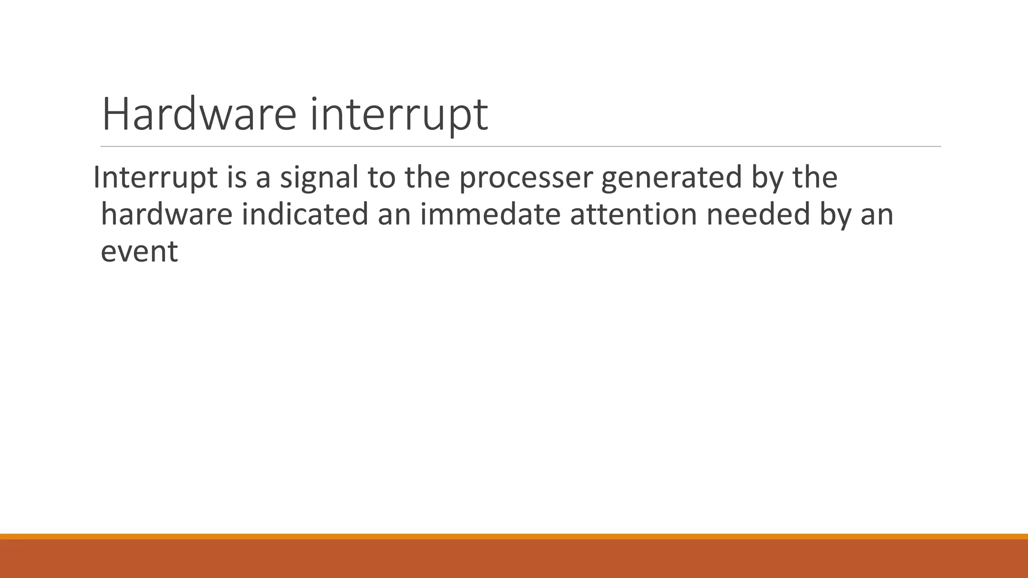 Hardware interrupt
Interrupt is a signal to the processer generated by the
hardware indicated an immedate attention needed by an
event
 