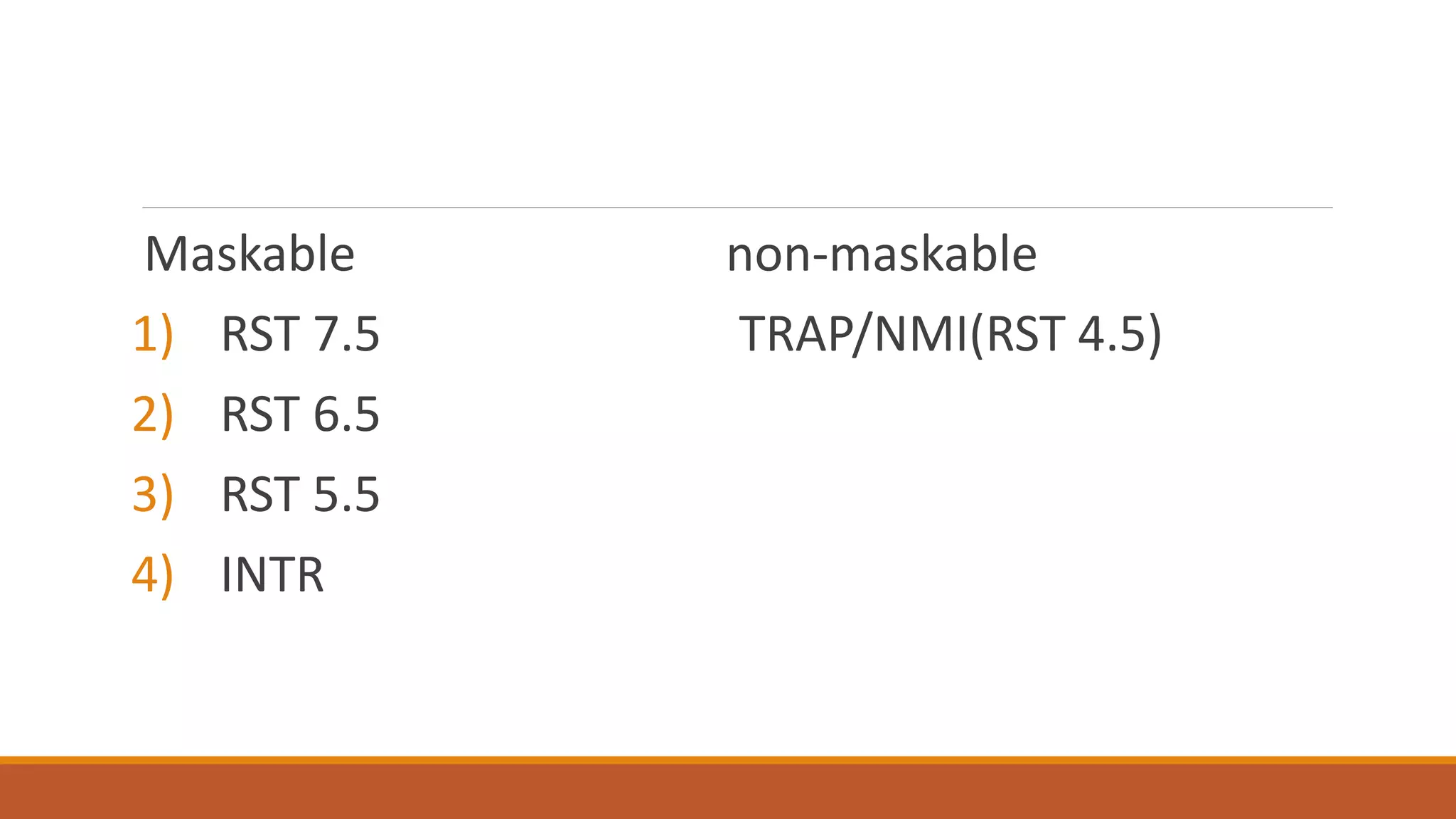 Maskable non-maskable
1) RST 7.5 TRAP/NMI(RST 4.5)
2) RST 6.5
3) RST 5.5
4) INTR
 