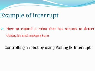 Example of interrupt
 How to control a robot that has sensors to detect
obstacles and makes a turn
Controlling a robot by using Polling & Interrupt
 